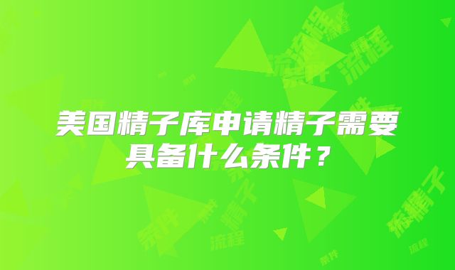 美国精子库申请精子需要具备什么条件?