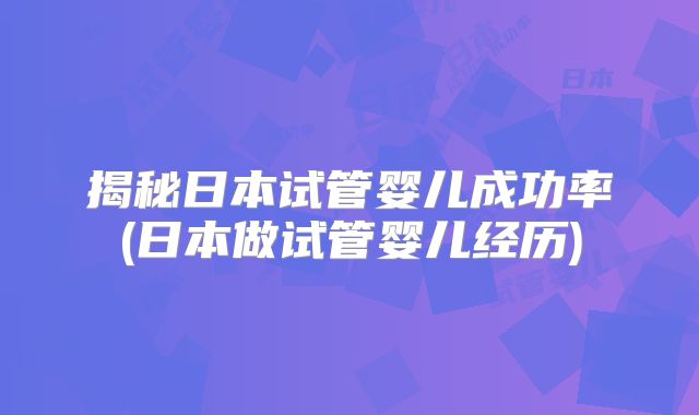 揭秘日本试管婴儿成功率(日本做试管婴儿经历)