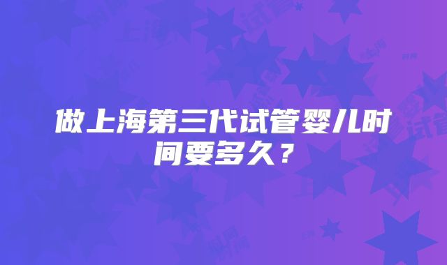 做上海第三代试管婴儿时间要多久?