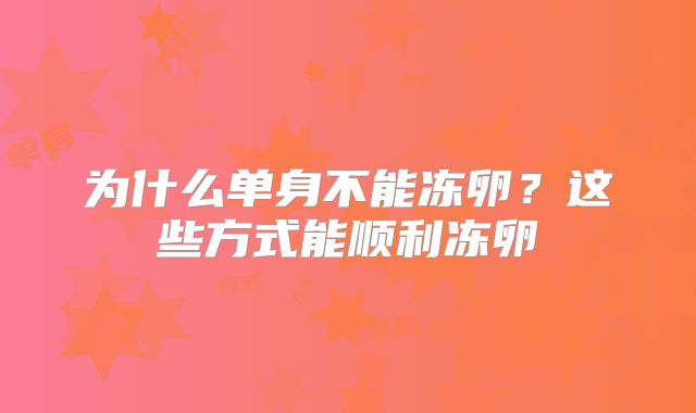 为什么单身不能冻卵？这些方式能顺利冻卵