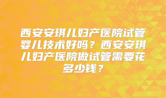 西安安琪儿妇产医院试管婴儿技术好吗?西安安琪儿妇产医院做试管需要花多少钱?