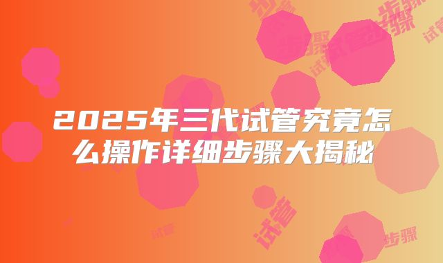 2025年三代试管究竟怎么操作详细步骤大揭秘