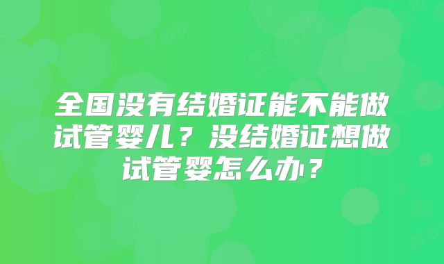 全国没有结婚证能不能做试管婴儿？没结婚证想做试管婴怎么办？