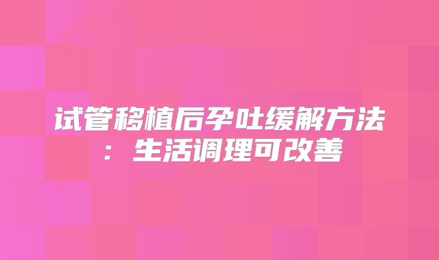 试管移植后孕吐缓解方法：生活调理可改善