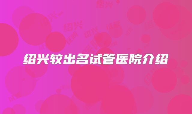 绍兴较出名试管医院介绍