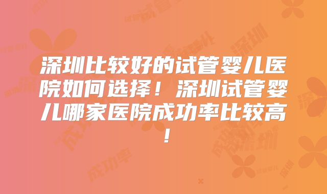 深圳比较好的试管婴儿医院如何选择！深圳试管婴儿哪家医院成功率比较高！