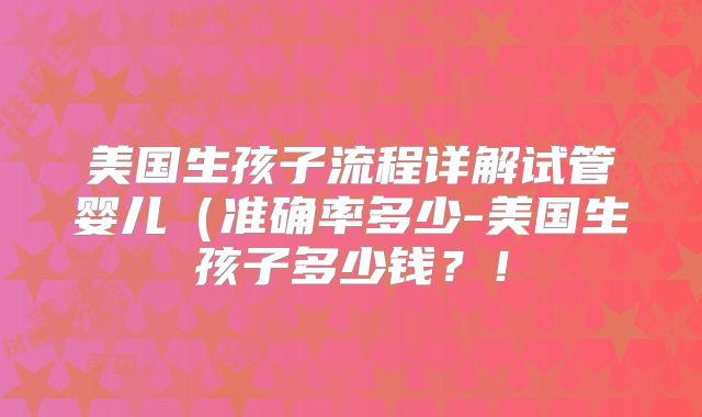 美国生孩子流程详解试管婴儿(准确率多少-美国生孩子多少钱?!