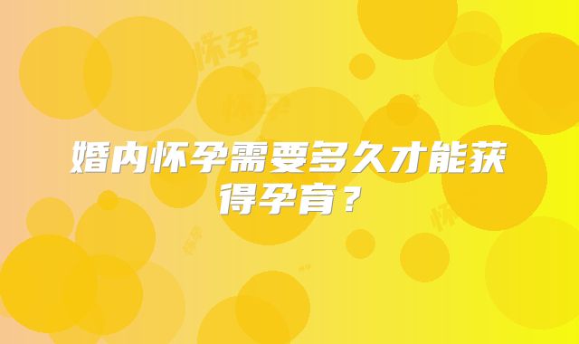 婚内怀孕需要多久才能获得孕育?