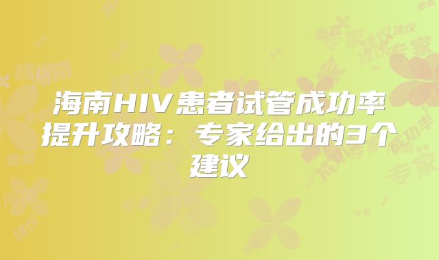 海南HIV患者试管成功率提升攻略：专家给出的3个建议