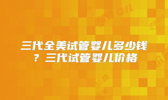 三代全美试管婴儿多少钱？三代试管婴儿价格