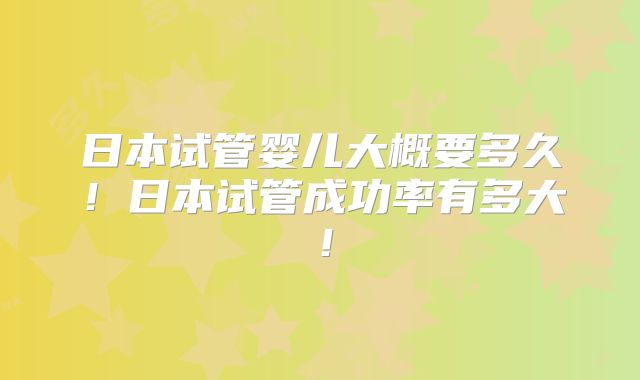 日本试管婴儿大概要多久！日本试管成功率有多大！