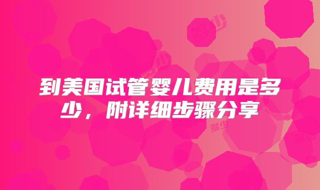到美国试管婴儿费用是多少，附详细步骤分享