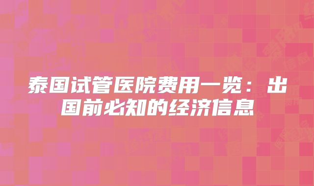 泰国试管医院费用一览：出国前必知的经济信息