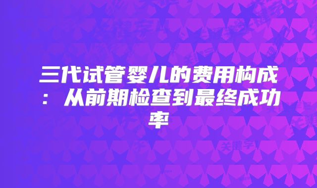 三代试管婴儿的费用构成：从前期检查到最终成功率