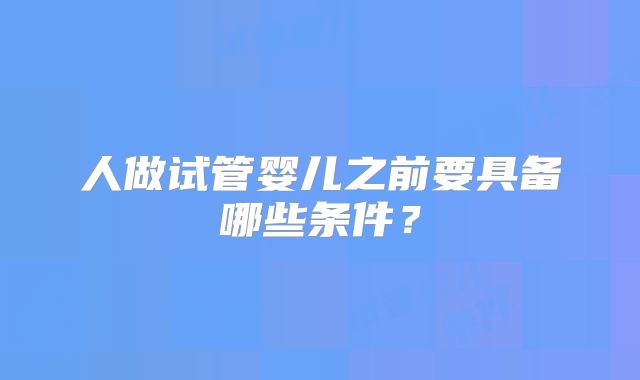 人做试管婴儿之前要具备哪些条件？