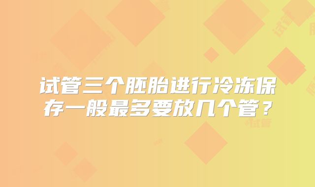 试管三个胚胎进行冷冻保存一般最多要放几个管？