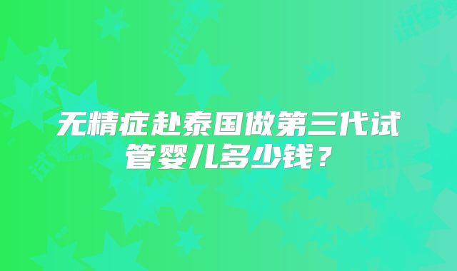 无精症赴泰国做第三代试管婴儿多少钱？
