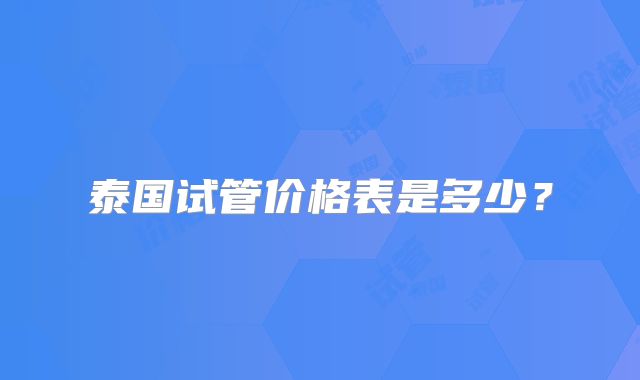 泰国试管价格表是多少？