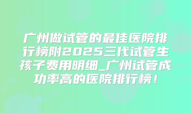 广州做试管的最佳医院排行榜附2025三代试管生孩子费用明细_广州试管成功率高的医院排行榜！