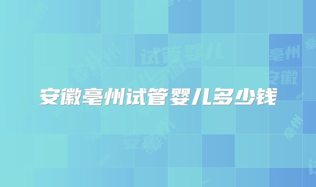 安徽亳州试管婴儿多少钱