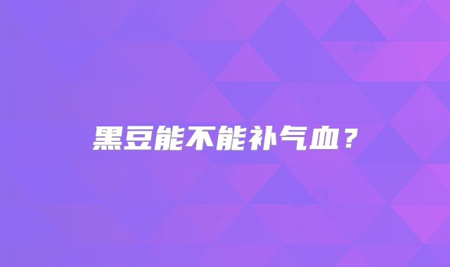 黑豆能不能补气血?