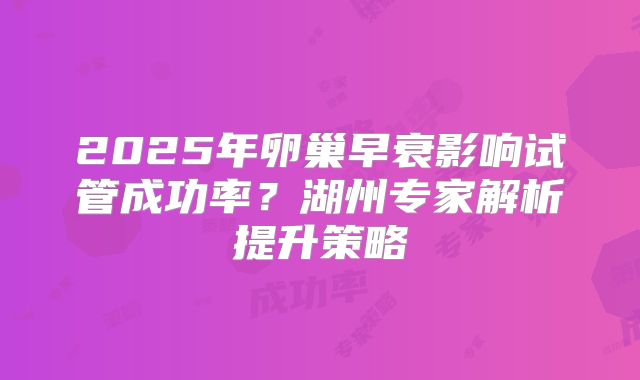 2025年卵巢早衰影响试管成功率？湖州专家解析提升策略
