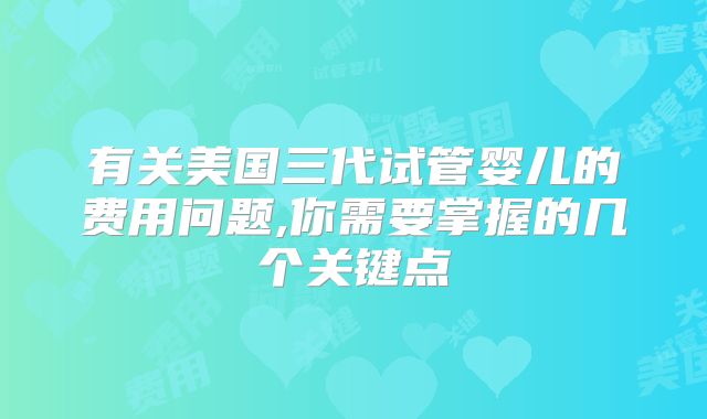 有关美国三代试管婴儿的费用问题,你需要掌握的几个关键点