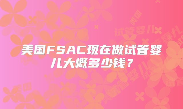 美国FSAC现在做试管婴儿大概多少钱？