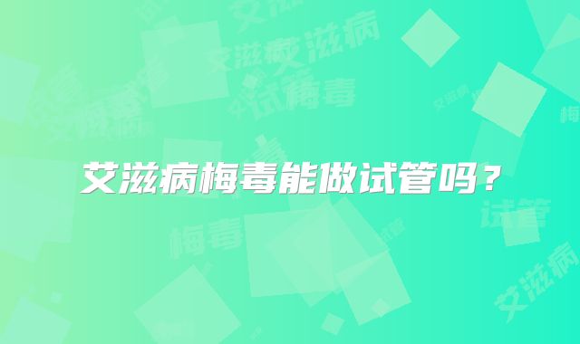艾滋病梅毒能做试管吗？