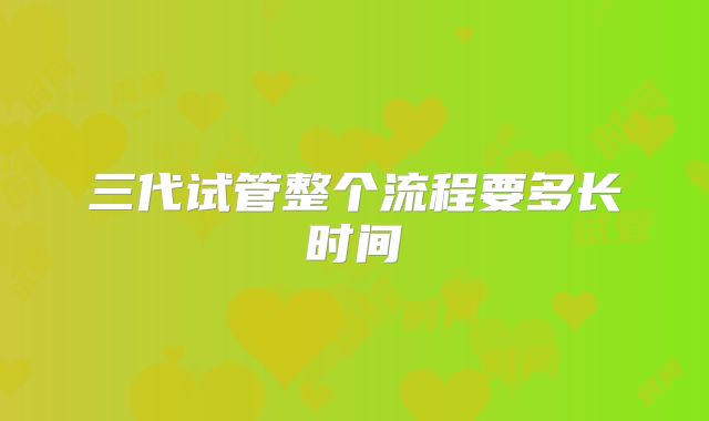 三代试管整个流程要多长时间