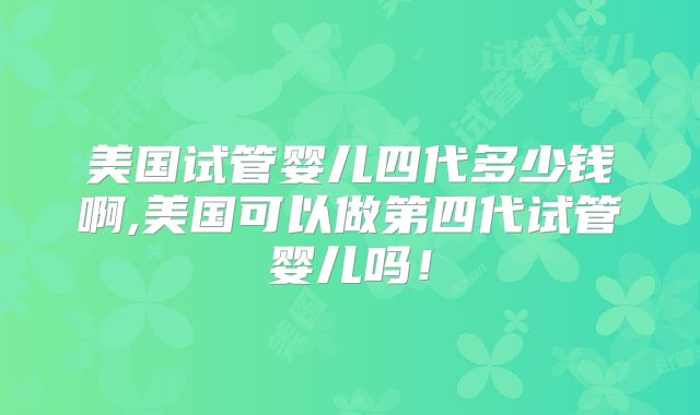 美国试管婴儿四代多少钱啊,美国可以做第四代试管婴儿吗！