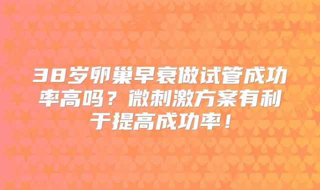 38岁卵巢早衰做试管成功率高吗？微刺激方案有利于提高成功率！
