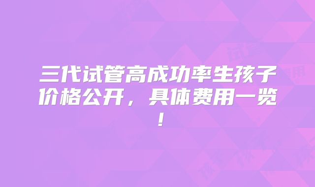 三代试管高成功率生孩子价格公开,具体费用一览!