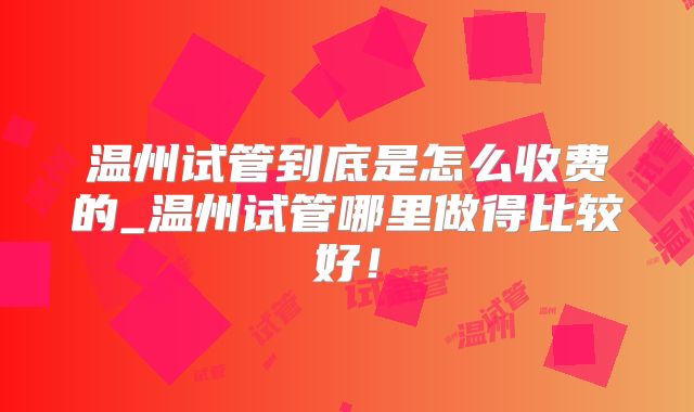 温州试管到底是怎么收费的_温州试管哪里做得比较好!