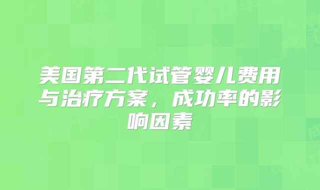 美国第二代试管婴儿费用与治疗方案，成功率的影响因素