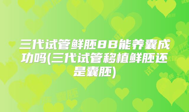 三代试管鲜胚8B能养囊成功吗(三代试管移植鲜胚还是囊胚)