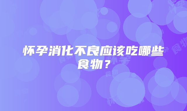 怀孕消化不良应该吃哪些食物？