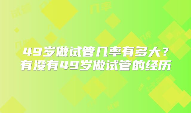49岁做试管几率有多大？有没有49岁做试管的经历