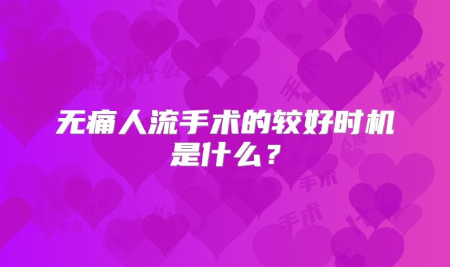 无痛人流手术的较好时机是什么？