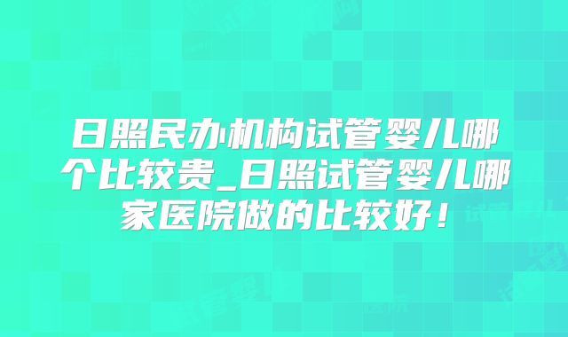 日照民办机构试管婴儿哪个比较贵_日照试管婴儿哪家医院做的比较好！