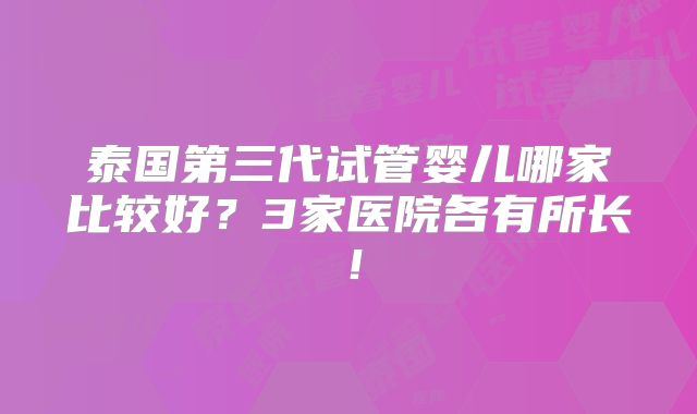 泰国第三代试管婴儿哪家比较好？3家医院各有所长！