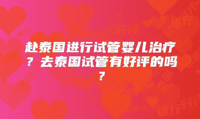 赴泰国进行试管婴儿治疗？去泰国试管有好评的吗？