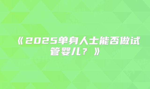 《2025单身人士能否做试管婴儿？》