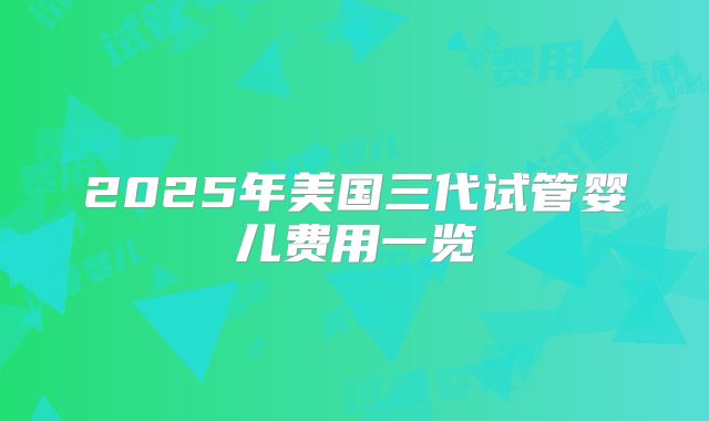 2025年美国三代试管婴儿费用一览