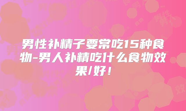 男性补精子要常吃15种食物-男人补精吃什么食物效果/好！