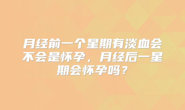月经前一个星期有淡血会不会是怀孕，月经后一星期会怀孕吗？