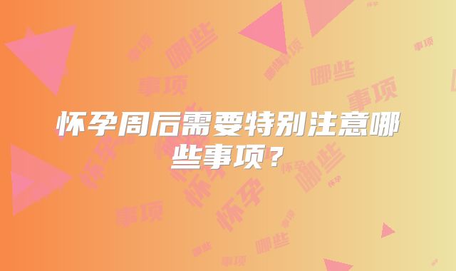 怀孕周后需要特别注意哪些事项？