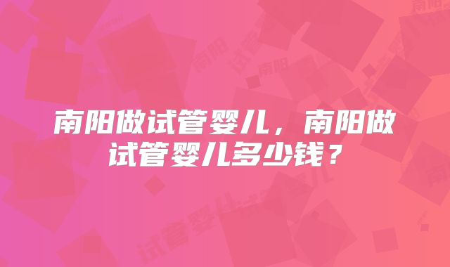 南阳做试管婴儿，南阳做试管婴儿多少钱？