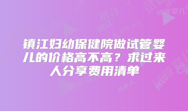 镇江妇幼保健院做试管婴儿的价格高不高?求过来人分享费用清单