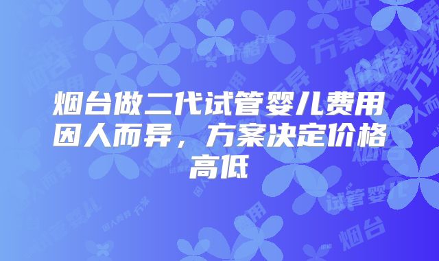 烟台做二代试管婴儿费用因人而异，方案决定价格高低